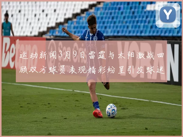 运动新闻3月9日雷霆与太阳激战回顾双方球员表现精彩纷呈引发球迷热议