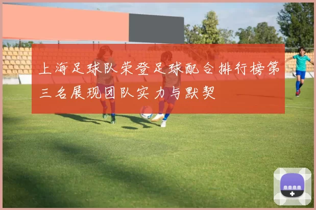 上海足球队荣登足球配合排行榜第三名展现团队实力与默契